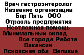 Врач-гастроэнтеролог › Название организации ­ Бар Пять, ООО › Отрасль предприятия ­ Неотложная помощь › Минимальный оклад ­ 150 000 - Все города Работа » Вакансии   . Псковская обл.,Великие Луки г.